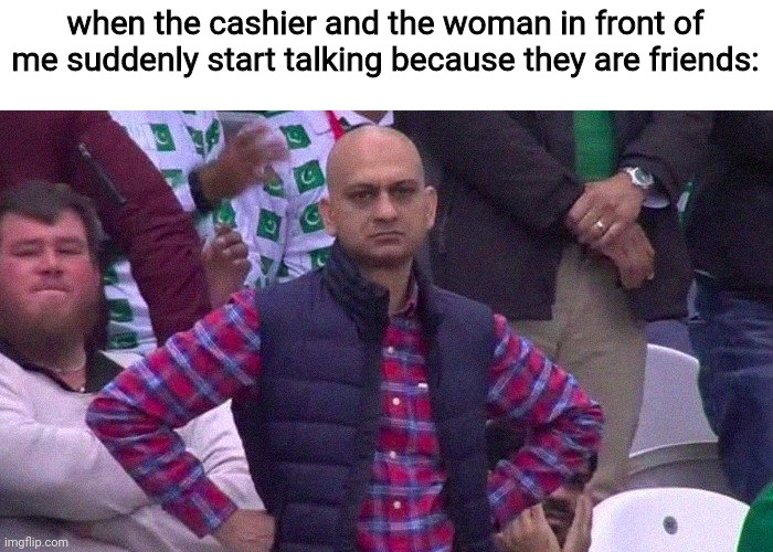 i just wanted to buy some oreos with milk today... |  when the cashier and the woman in front of me suddenly start talking because they are friends: | image tagged in angry pakistani fan,cashier,shopping,memes,friends,i don't know | made w/ Imgflip meme maker