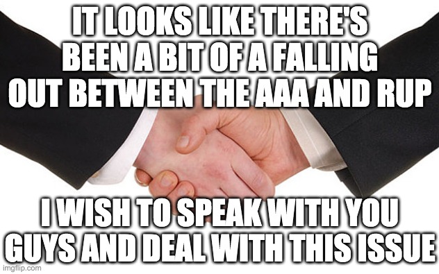 It's time for some diplomacy. I want to get to the bottom of this situation. | IT LOOKS LIKE THERE'S BEEN A BIT OF A FALLING OUT BETWEEN THE AAA AND RUP; I WISH TO SPEAK WITH YOU GUYS AND DEAL WITH THIS ISSUE | made w/ Imgflip meme maker