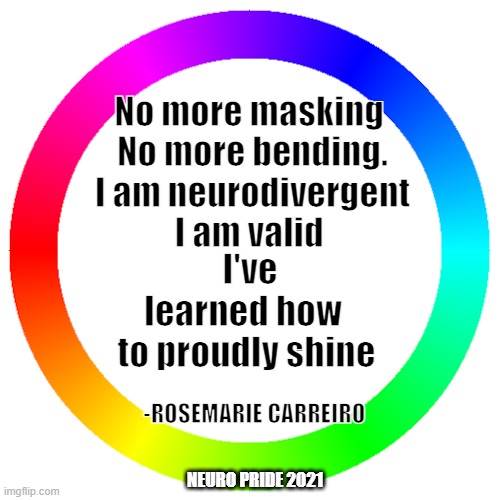 Neuro Pride 2021 | No more masking 
No more bending.
I am neurodivergent
I am valid; I've learned how 
to proudly shine; -ROSEMARIE CARREIRO; NEURO PRIDE 2021 | image tagged in pride,autistic | made w/ Imgflip meme maker