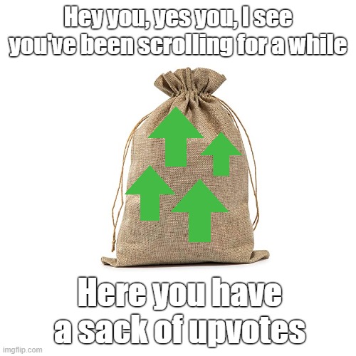 Please drink some water then continue scrolling, thanks | Hey you, yes you, I see you've been scrolling for a while; Here you have a sack of upvotes | image tagged in memes,blank transparent square,upvote,upvotes | made w/ Imgflip meme maker