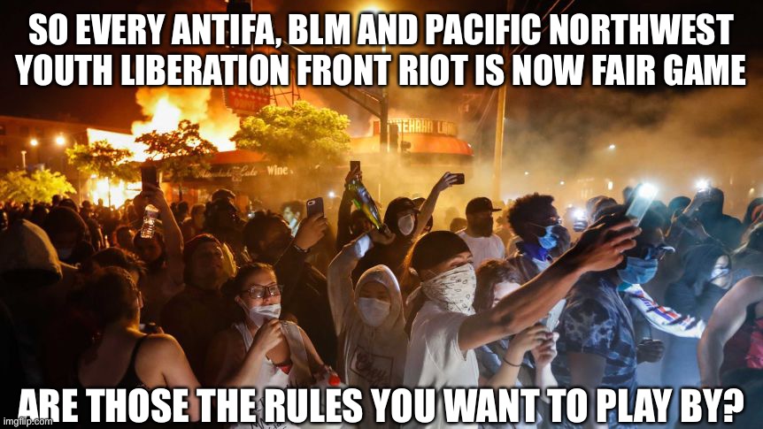 RiotersNoDistancing | SO EVERY ANTIFA, BLM AND PACIFIC NORTHWEST YOUTH LIBERATION FRONT RIOT IS NOW FAIR GAME ARE THOSE THE RULES YOU WANT TO PLAY BY? | image tagged in riotersnodistancing | made w/ Imgflip meme maker