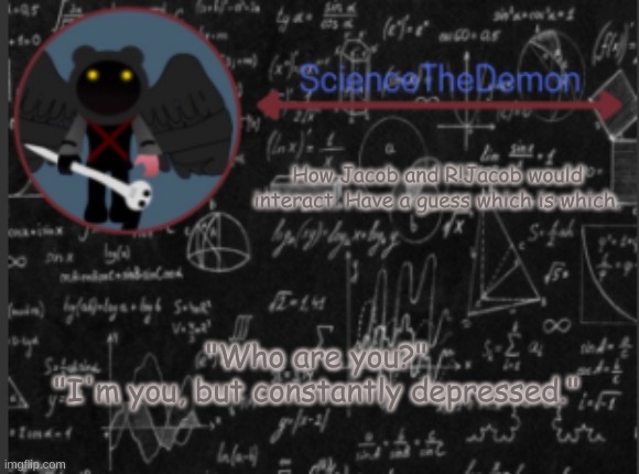 Science's template for scientists | How Jacob and R!Jacob would interact. Have a guess which is which. "Who are you?"
"I'm you, but constantly depressed." | image tagged in science's template for scientists | made w/ Imgflip meme maker