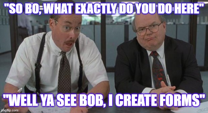 office space what do you do here | "SO BO, WHAT EXACTLY DO YOU DO HERE"; "WELL YA SEE BOB, I CREATE FORMS" | image tagged in office space what do you do here | made w/ Imgflip meme maker