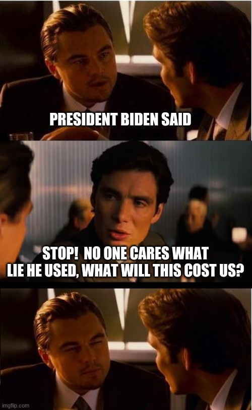 Keep it short | PRESIDENT BIDEN SAID; STOP!  NO ONE CARES WHAT LIE HE USED, WHAT WILL THIS COST US? | image tagged in memes,inception,keep it short,no lie needed,no one cares,biden crime wave | made w/ Imgflip meme maker
