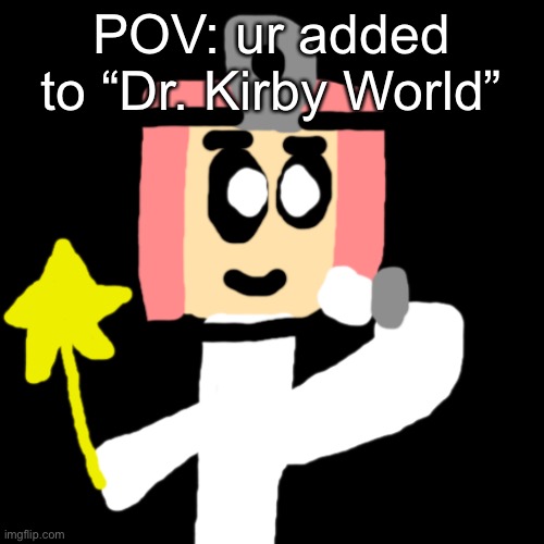 Dr Kirby | POV: ur added to “Dr. Kirby World” | image tagged in dr kirby | made w/ Imgflip meme maker