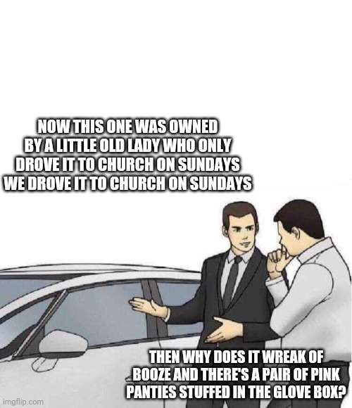 Car Salesman *slaps roof of car* | NOW THIS ONE WAS OWNED BY A LITTLE OLD LADY WHO ONLY DROVE IT TO CHURCH ON SUNDAYS WE DROVE IT TO CHURCH ON SUNDAYS; THEN WHY DOES IT WREAK OF BOOZE AND THERE'S A PAIR OF PINK PANTIES STUFFED IN THE GLOVE BOX? | image tagged in car salesman slaps roof of car | made w/ Imgflip meme maker