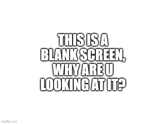 Blank White Template | THIS IS A BLANK SCREEN, WHY ARE U LOOKING AT IT? | image tagged in blank white template | made w/ Imgflip meme maker