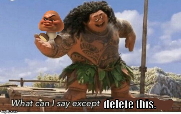 Goomba Maui Meme | delete this. | image tagged in moana maui what can i say except blank,what can i say except delete this,delete this,maui,goomba maui | made w/ Imgflip meme maker