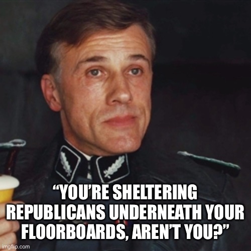 Under the floorboards | “YOU’RE SHELTERING REPUBLICANS UNDERNEATH YOUR FLOORBOARDS, AREN’T YOU?” | image tagged in under the floorboards | made w/ Imgflip meme maker