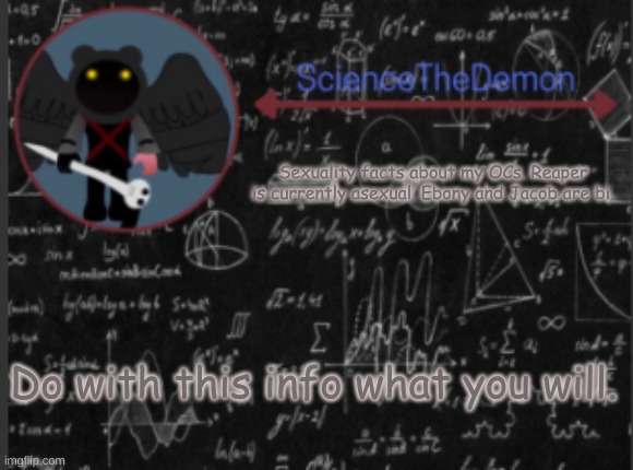 Science's template for scientists | Sexuality facts about my OCs. Reaper is currently asexual. Ebony and Jacob are bi. Do with this info what you will. | image tagged in science's template for scientists | made w/ Imgflip meme maker