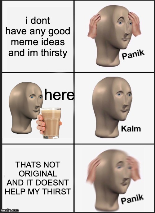 im out of meme ideas enjoy :) | i dont have any good meme ideas and im thirsty; here; THATS NOT ORIGINAL AND IT DOESNT HELP MY THIRST | image tagged in memes,panik kalm panik | made w/ Imgflip meme maker