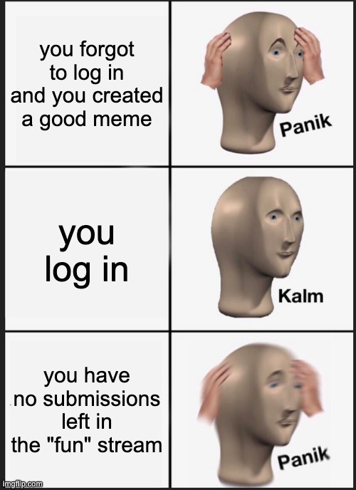 WE NEED MORE THAN 2 SUBMISSIONS IN FUN | you forgot to log in and you created a good meme; you log in; you have no submissions left in the "fun" stream | image tagged in memes,panik kalm panik | made w/ Imgflip meme maker