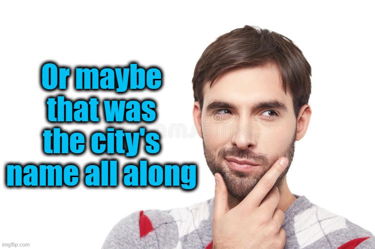 Or maybe that was the city's name all along | made w/ Imgflip meme maker