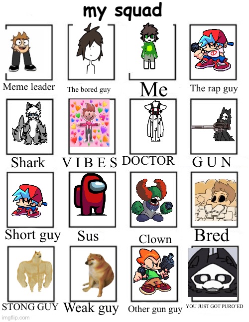 YEE | Me; The bored guy; Meme leader; The rap guy; DOCTOR; V I B E S; G U N; Shark; Bred; Short guy; Sus; Clown; STONG GUY; YOU JUST GOT PURO’ED; Weak guy; Other gun guy | image tagged in squad maker,long,puro,fnf,funni | made w/ Imgflip meme maker