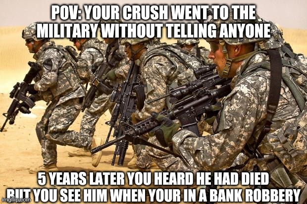 (Please no overpowered oc's) | POV: YOUR CRUSH WENT TO THE MILITARY WITHOUT TELLING ANYONE; 5 YEARS LATER YOU HEARD HE HAD DIED BUT YOU SEE HIM WHEN YOUR IN A BANK ROBBERY | image tagged in military | made w/ Imgflip meme maker