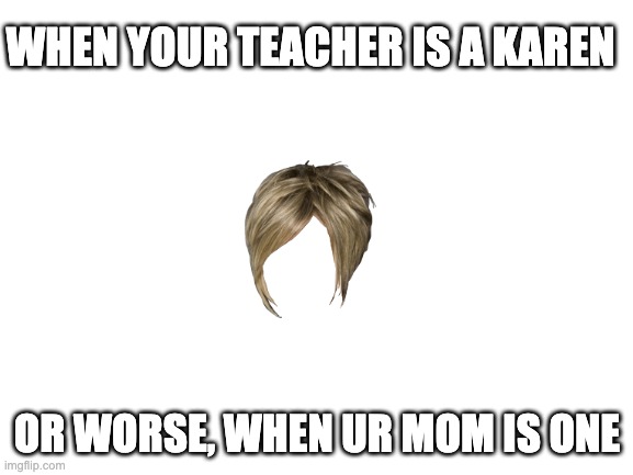 imagine this | WHEN YOUR TEACHER IS A KAREN; OR WORSE, WHEN UR MOM IS ONE | image tagged in blank white template | made w/ Imgflip meme maker