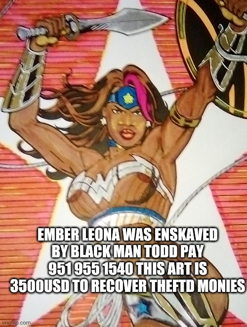 EMBER LEONA WAS ENSKAVED BY BLACK MAN TODD PAY 951 955 1540 THIS ART IS 3500USD TO RECOVER THEFTD MONIES | made w/ Imgflip meme maker