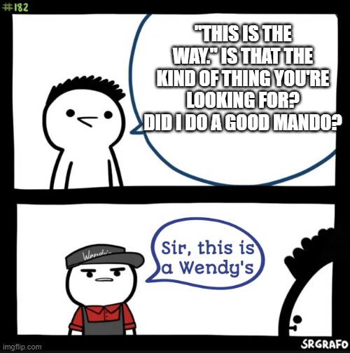 Is it the way though? |  "THIS IS THE WAY." IS THAT THE KIND OF THING YOU'RE LOOKING FOR? DID I DO A GOOD MANDO? | image tagged in sir this is a wendys,this is the way,the mandalorian | made w/ Imgflip meme maker