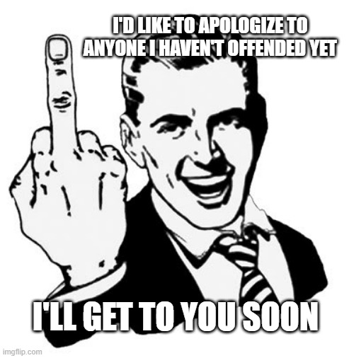 1950s Middle Finger |  I'D LIKE TO APOLOGIZE TO ANYONE I HAVEN'T OFFENDED YET; I'LL GET TO YOU SOON | image tagged in memes,1950s middle finger | made w/ Imgflip meme maker
