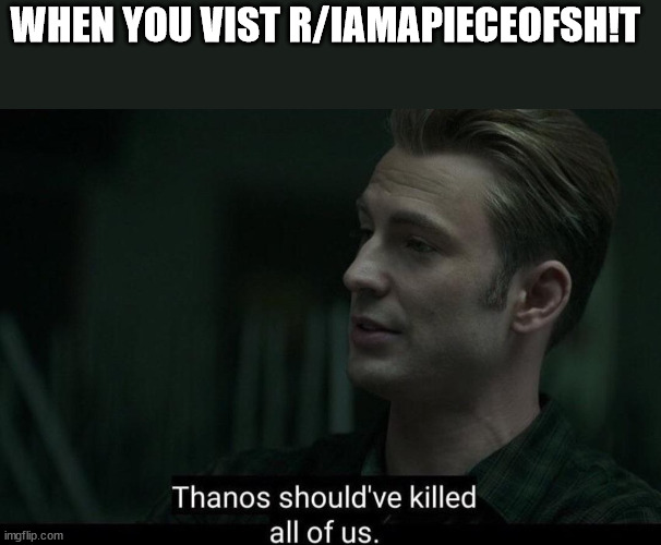 wh | WHEN YOU VIST R/IAMAPIECEOFSH!T | image tagged in thanos should've killed all of us | made w/ Imgflip meme maker