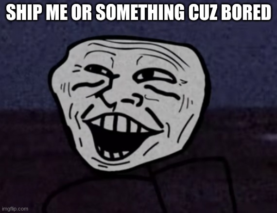 Troll Face pog | SHIP ME OR SOMETHING CUZ BORED | image tagged in troll face pog | made w/ Imgflip meme maker