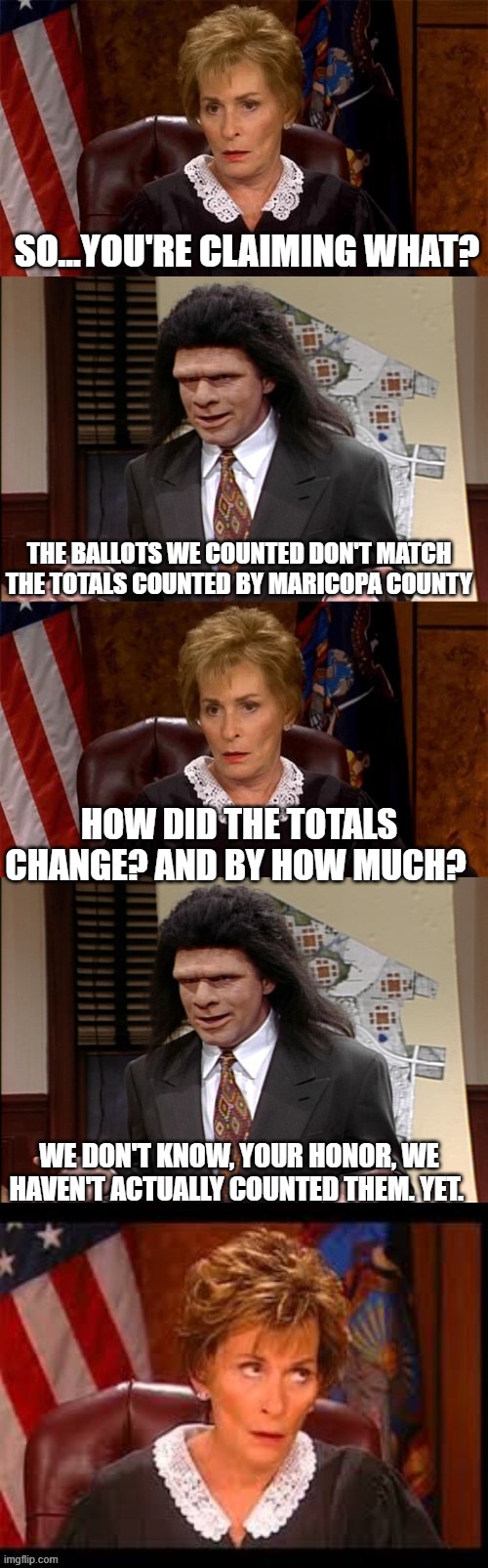 The Fraudit continues | SO...YOU'RE CLAIMING WHAT? THE BALLOTS WE COUNTED DON'T MATCH THE TOTALS COUNTED BY MARICOPA COUNTY; HOW DID THE TOTALS CHANGE? AND BY HOW MUCH? WE DON'T KNOW, YOUR HONOR, WE HAVEN'T ACTUALLY COUNTED THEM. YET. | image tagged in judge v lawyer | made w/ Imgflip meme maker