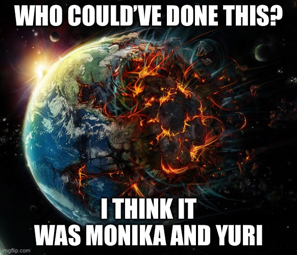 It is the end of the world as we know it | WHO COULD’VE DONE THIS? I THINK IT WAS MONIKA AND YURI | image tagged in it is the end of the world as we know it | made w/ Imgflip meme maker