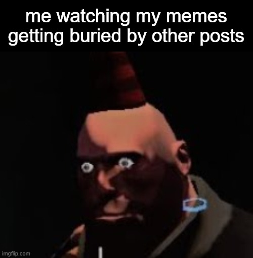 Tf2 heavy stare | me watching my memes getting buried by other posts | image tagged in tf2 heavy stare | made w/ Imgflip meme maker
