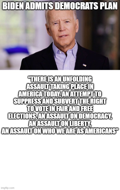 BIDEN ADMITS DEMOCRATS PLAN; "THERE IS AN UNFOLDING ASSAULT TAKING PLACE IN AMERICA TODAY, AN ATTEMPT TO SUPPRESS AND SUBVERT THE RIGHT TO VOTE IN FAIR AND FREE ELECTIONS, AN ASSAULT ON DEMOCRACY, AN ASSAULT ON LIBERTY, AN ASSAULT ON WHO WE ARE AS AMERICANS" | image tagged in joe biden 2020,memes,blank transparent square | made w/ Imgflip meme maker