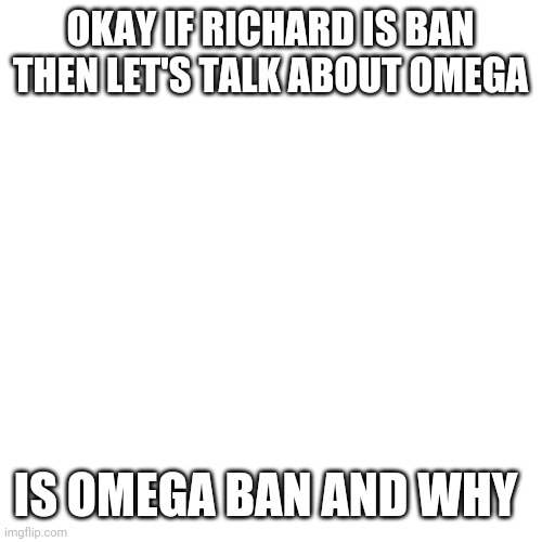 I Remmber IG saying that he is ban | OKAY IF RICHARD IS BAN THEN LET'S TALK ABOUT OMEGA; IS OMEGA BAN AND WHY | image tagged in memes,blank transparent square | made w/ Imgflip meme maker