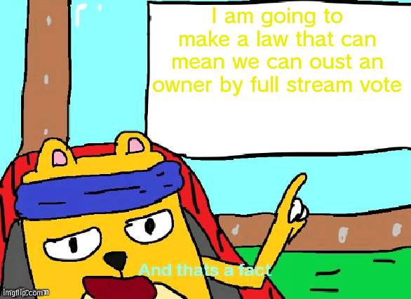 Same thing with President, Vice President and HoC if they abuse power | I am going to make a law that can mean we can oust an owner by full stream vote | image tagged in wubbzy and that's a fact | made w/ Imgflip meme maker