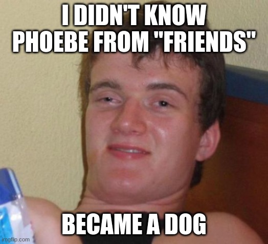 B**ch, please. | I DIDN'T KNOW PHOEBE FROM "FRIENDS"; BECAME A DOG | image tagged in memes,10 guy,lisa kudrow,housebroken,fox,friends | made w/ Imgflip meme maker