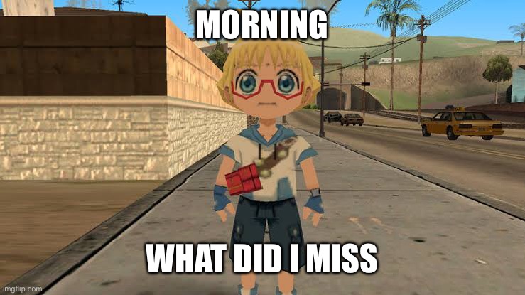 MORNING; WHAT DID I MISS | made w/ Imgflip meme maker