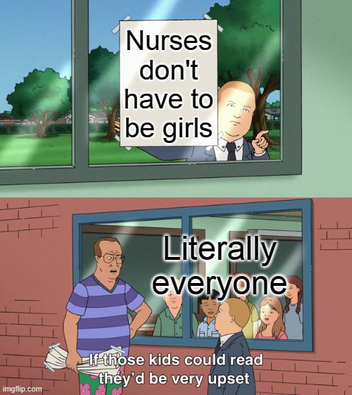If those kids could read they'd be very upset | Nurses don't have to be girls; Literally everyone | image tagged in if those kids could read they'd be very upset | made w/ Imgflip meme maker