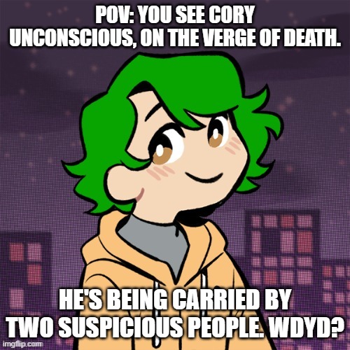 POV: YOU SEE CORY UNCONSCIOUS, ON THE VERGE OF DEATH. HE'S BEING CARRIED BY TWO SUSPICIOUS PEOPLE. WDYD? | made w/ Imgflip meme maker