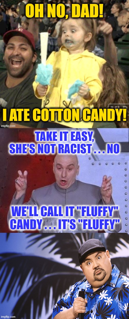 Eating Cotton Candy is Not Racist Either | OH NO, DAD! I ATE COTTON CANDY! TAKE IT EASY, SHE'S NOT RACIST . . . NO; WE'LL CALL IT "FLUFFY" CANDY . . . IT'S "FLUFFY" | image tagged in memes,dr evil laser | made w/ Imgflip meme maker