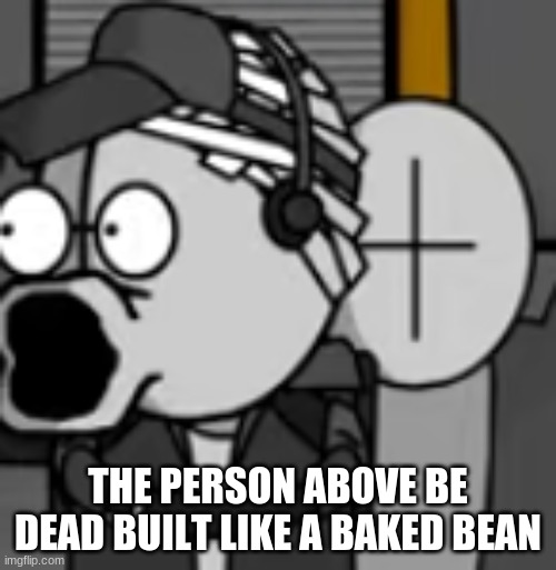 deimos pog | THE PERSON ABOVE BE DEAD BUILT LIKE A BAKED BEAN | image tagged in deimos pog | made w/ Imgflip meme maker