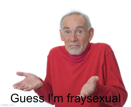 Guess I'll die  | Guess I’m fraysexual | image tagged in guess i'll die | made w/ Imgflip meme maker