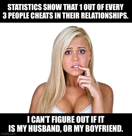 Cheat | STATISTICS SHOW THAT 1 OUT OF EVERY 3 PEOPLE CHEATS IN THEIR RELATIONSHIPS. I CAN’T FIGURE OUT IF IT IS MY HUSBAND, OR MY BOYFRIEND. | image tagged in dumb blonde | made w/ Imgflip meme maker