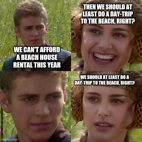 When summer plans cost too much | THEN WE SHOULD AT LEAST DO A DAY-TRIP TO THE BEACH, RIGHT? WE CAN'T AFFORD A BEACH HOUSE RENTAL THIS YEAR; WE SHOULD AT LEAST DO A DAY-TRIP TO THE BEACH, RIGHT? | image tagged in anakin padme 4 panel | made w/ Imgflip meme maker