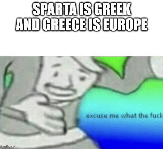 Excuse me wtf blank template | SPARTA IS GREEK AND GREECE IS EUROPE | image tagged in excuse me wtf blank template | made w/ Imgflip meme maker