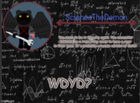 Science's template for scientists | You seem to be in the city again. You encounter someone by a tree. They seem to have a cigar in their jaws. It's probably a human version of Gator. WDYD? | image tagged in science's template for scientists | made w/ Imgflip meme maker