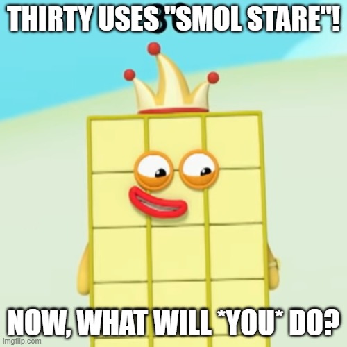:D | THIRTY USES "SMOL STARE"! NOW, WHAT WILL *YOU* DO? | image tagged in numberblocks,smile,choices | made w/ Imgflip meme maker