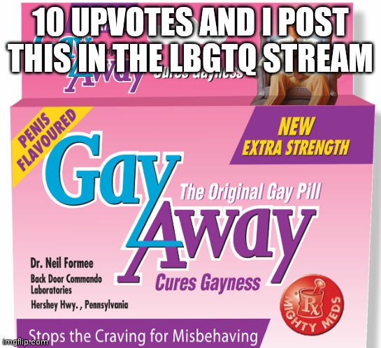 Im bored idk | 10 UPVOTES AND I POST THIS IN THE LBGTQ STREAM | image tagged in gay away | made w/ Imgflip meme maker