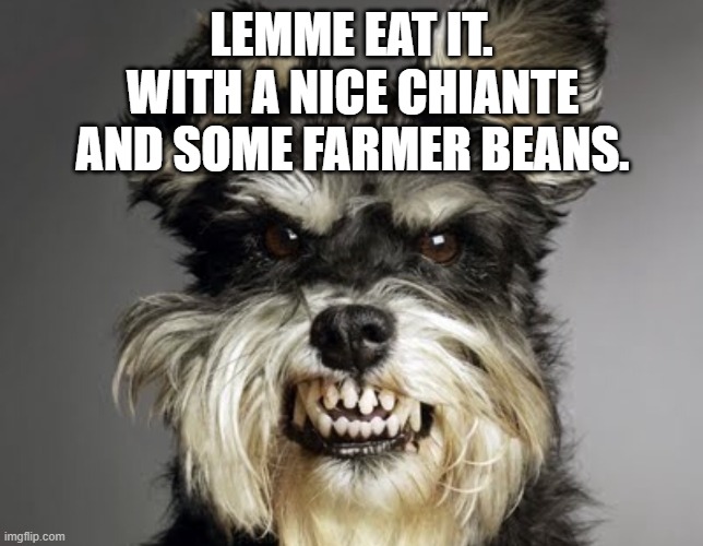 Mean Dog | LEMME EAT IT. WITH A NICE CHIANTE AND SOME FARMER BEANS. | image tagged in mean dog | made w/ Imgflip meme maker