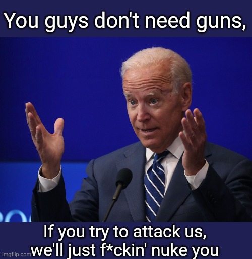 Joe Biden - Hands Up | You guys don't need guns, If you try to attack us, we'll just f*ckin' nuke you | image tagged in joe biden - hands up | made w/ Imgflip meme maker