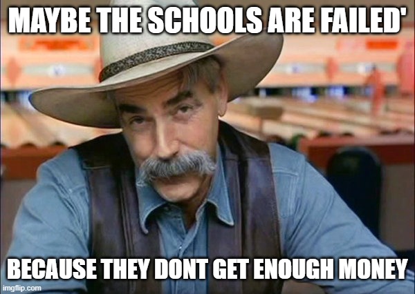 Sam Elliott special kind of stupid | MAYBE THE SCHOOLS ARE FAILED' BECAUSE THEY DONT GET ENOUGH MONEY | image tagged in sam elliott special kind of stupid | made w/ Imgflip meme maker