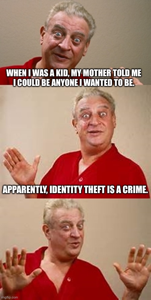 Be yourself kids | WHEN I WAS A KID, MY MOTHER TOLD ME
I COULD BE ANYONE I WANTED TO BE. APPARENTLY, IDENTITY THEFT IS A CRIME. | image tagged in bad pun dangerfield,identity theft,crime,who you want to be | made w/ Imgflip meme maker