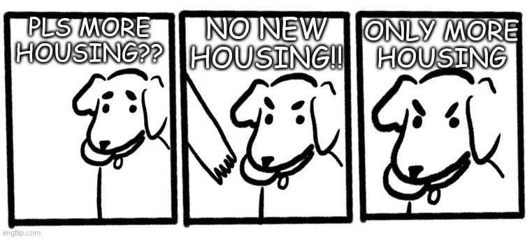 the left on housing | NO NEW
HOUSING!! PLS MORE
HOUSING?? ONLY MORE
HOUSING | image tagged in no take only throw | made w/ Imgflip meme maker