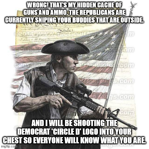 American Patriot | WRONG! THAT'S MY HIDDEN CACHE OF GUNS AND AMMO. THE REPUBLICANS ARE CURRENTLY SNIPING YOUR BUDDIES THAT ARE OUTSIDE. AND I WILL BE SHOOTING  | image tagged in american patriot | made w/ Imgflip meme maker